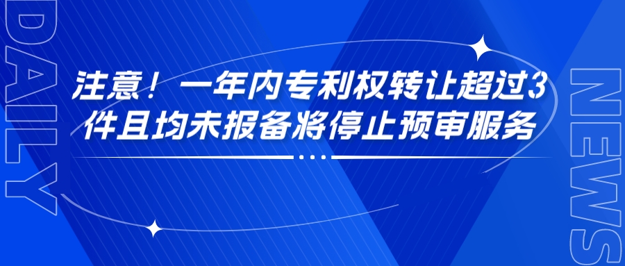 注意！一年內(nèi)專利權(quán)轉(zhuǎn)讓超過3件且均未報備將停止預(yù)審服務(wù)