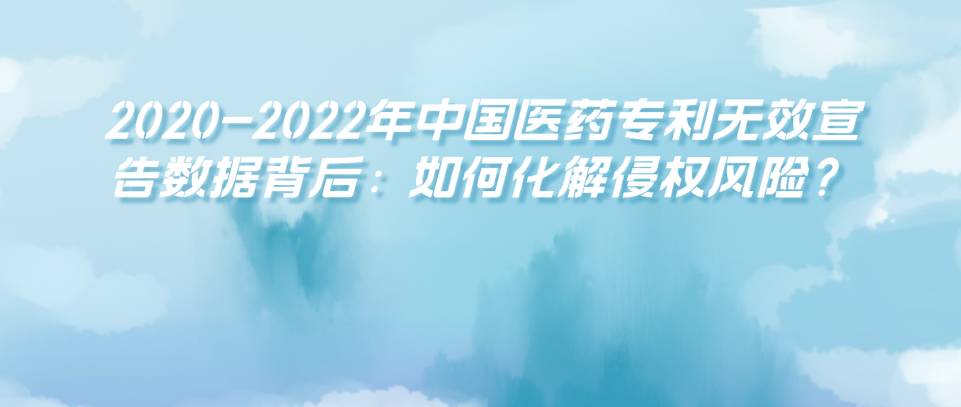 2020-2022年中國(guó)醫(yī)藥專利無(wú)效宣告數(shù)據(jù)背后：如何化解侵權(quán)風(fēng)