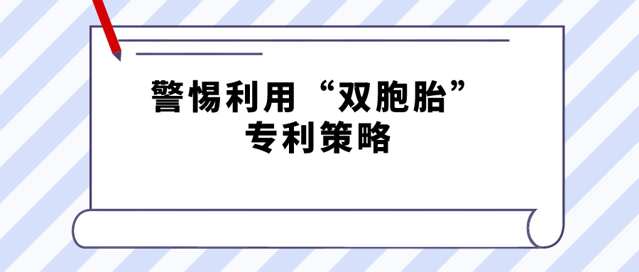 警惕利用“雙胞胎”專利策略，規(guī)避禁止一案兩請獲得專利延遲期限補償?shù)囊?guī)定