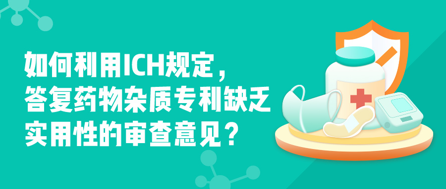 如何利用ICH規(guī)定，答復(fù)藥物雜質(zhì)專利缺乏實用性的審查意見？